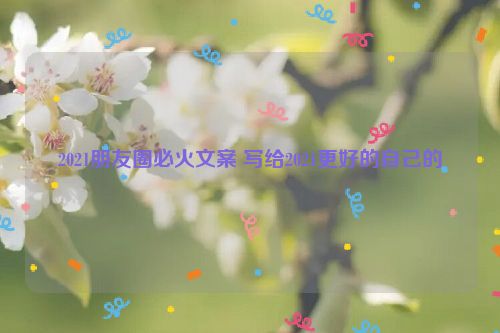 2021朋友圈必火文案 写给2021更好的自己的