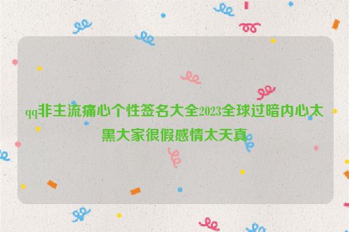 qq非主流痛心个性签名大全2023全球过暗内心太黑大家很假感情太天真