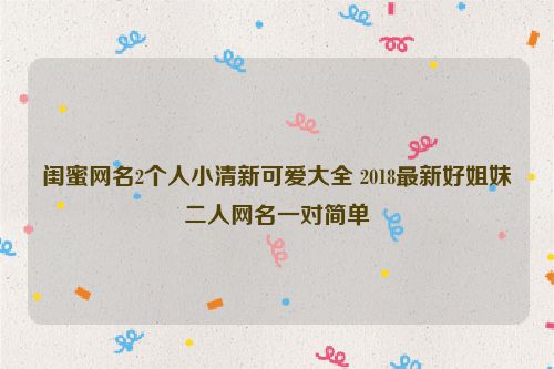 闺蜜网名2个人小清新可爱大全 2018最新好姐妹二人网名一对简单