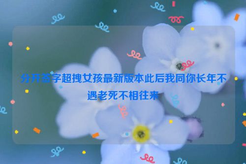 分开签字超拽女孩最新版本此后我同你长年不遇老死不相往来