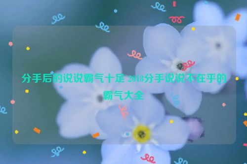 分手后的说说霸气十足 2018分手说说不在乎的霸气大全