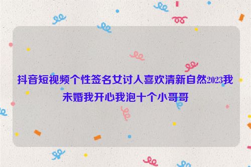 抖音短视频个性签名女讨人喜欢清新自然2023我未婚我开心我泡十个小哥哥