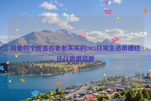 可爱的个性签名老老实实的2023日常生活很槽糕还行我很可爱