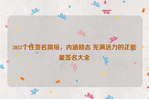 2023个性签名简短，内涵励志 充满活力的正能量签名大全