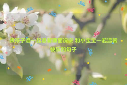 跟孩子温一起温馨画面说说 和小宝宝一起温馨快乐的句子