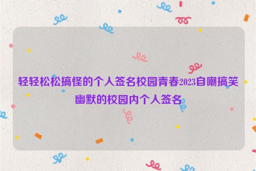 轻轻松松搞怪的个人签名校园青春2023自嘲搞笑幽默的校园内个人签名