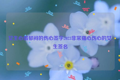 女生心情郁闷的伤心签字2023非常痛心伤心的女生签名