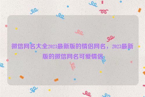 微信网名大全2023最新版的情侣网名，2023最新版的微信网名可爱情侣