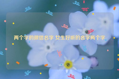 两个字的微信名字 女生好听的名字两个字