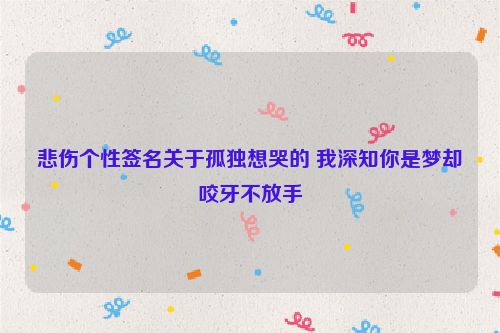 悲伤个性签名关于孤独想哭的 我深知你是梦却咬牙不放手