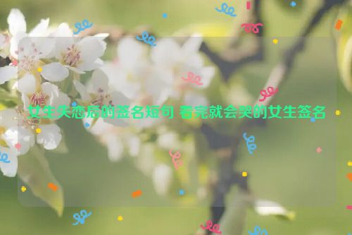 女生失恋后的签名短句 看完就会哭的女生签名