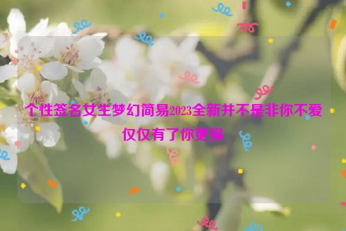 个性签名女生梦幻简易2023全新并不是非你不爱仅仅有了你更强