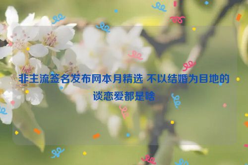 非主流签名发布网本月精选 不以结婚为目地的谈恋爱都是啥