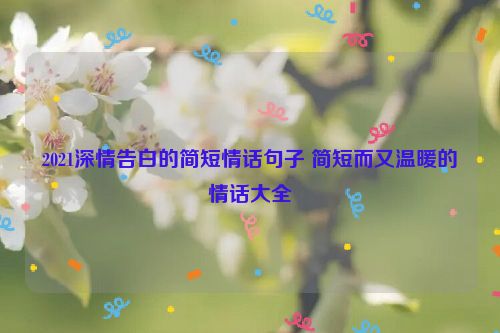 2021深情告白的简短情话句子 简短而又温暖的情话大全