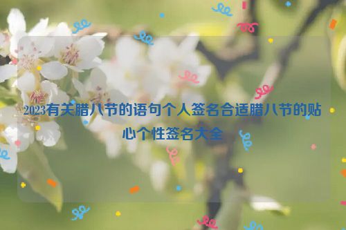 2023有关腊八节的语句个人签名合适腊八节的贴心个性签名大全