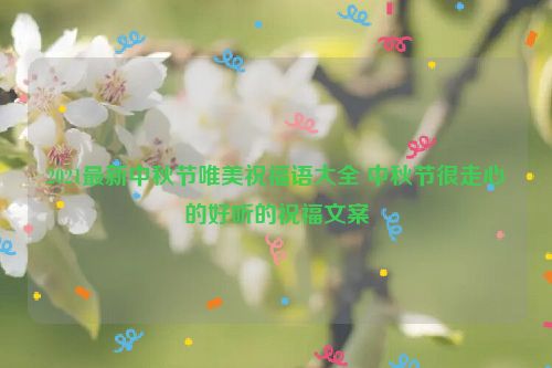 2021最新中秋节唯美祝福语大全 中秋节很走心的好听的祝福文案