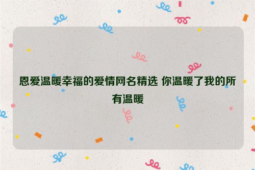 恩爱温暖幸福的爱情网名精选 你温暖了我的所有温暖