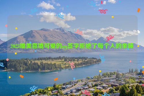 2023唯美意境可爱的qq签字拒绝了每个人的亲睐