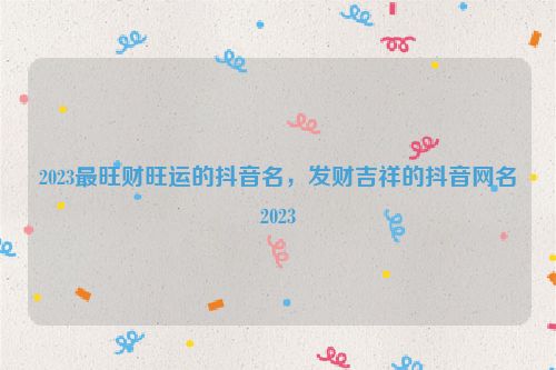 2023最旺财旺运的抖音名，发财吉祥的抖音网名2023