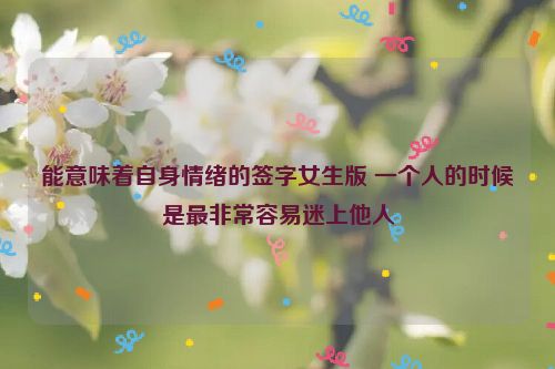 能意味着自身情绪的签字女生版 一个人的时候是最非常容易迷上他人