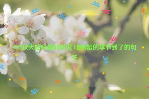 2022秋天吃螃蟹的说说 吃螃蟹的季节到了的句子