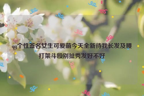 qq个性签名女生可爱萌今天全新待我长发及腰打架斗殴别扯秀发好不好