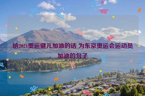 给2021奥运健儿加油的话 为东京奥运会运动员加油的句子