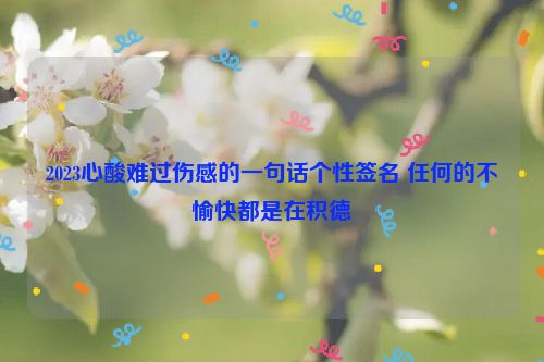 2023心酸难过伤感的一句话个性签名 任何的不愉快都是在积德