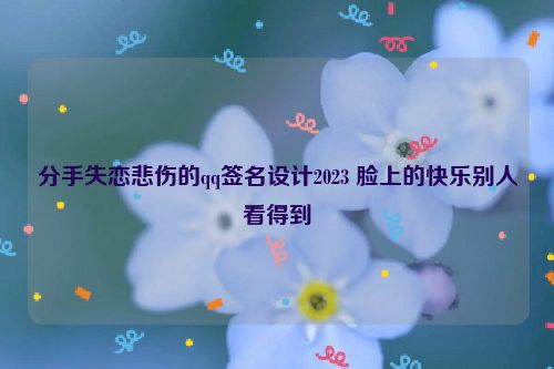 分手失恋悲伤的qq签名设计2023 脸上的快乐别人看得到