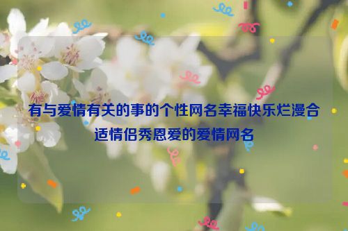 有与爱情有关的事的个性网名幸福快乐烂漫合适情侣秀恩爱的爱情网名