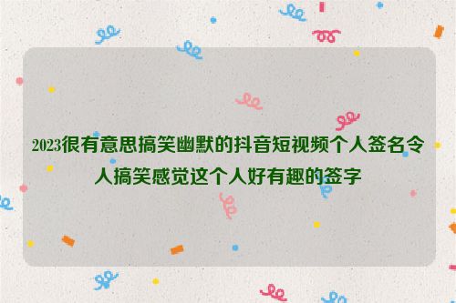 2023很有意思搞笑幽默的抖音短视频个人签名令人搞笑感觉这个人好有趣的签字