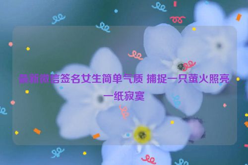 最新微信签名女生简单气质 捕捉一只萤火照亮一纸寂寞