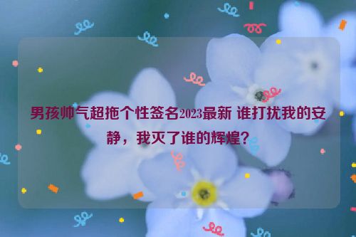 男孩帅气超拖个性签名2023最新 谁打扰我的安静，我灭了谁的辉煌？