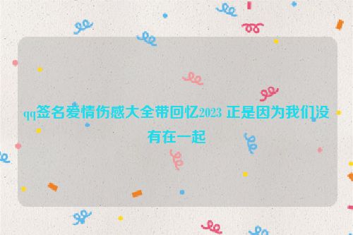 qq签名爱情伤感大全带回忆2023 正是因为我们没有在一起