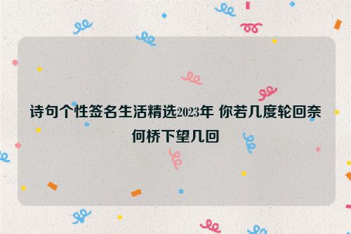 诗句个性签名生活精选2023年 你若几度轮回奈何桥下望几回