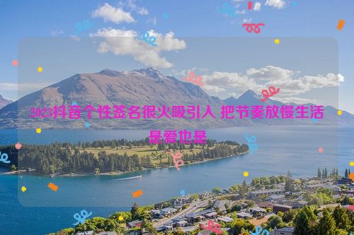 2023抖音个性签名很火吸引人 把节奏放慢生活是爱也是