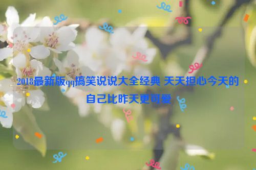 2018最新版qq搞笑说说大全经典 天天担心今天的自己比昨天更可爱