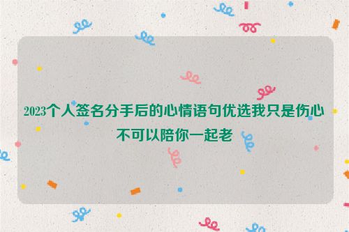 2023个人签名分手后的心情语句优选我只是伤心不可以陪你一起老