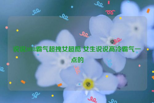 说说2018霸气超拽女超酷 女生说说高冷霸气一点的