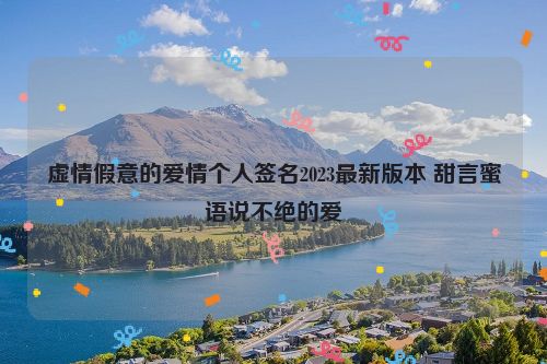 虚情假意的爱情个人签名2023最新版本 甜言蜜语说不绝的爱