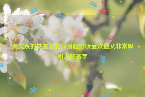 柔美系的女生签名简易超好听受欢迎又非常吸引人的签字