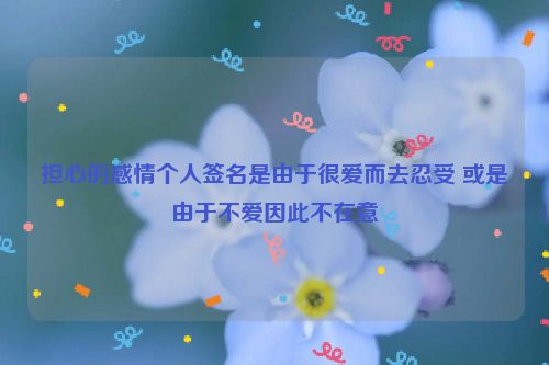 担心的感情个人签名是由于很爱而去忍受 或是由于不爱因此不在意