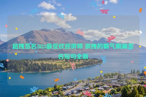 超拽签名2023最受欢迎很帅 很拽的霸气侧漏签名短句全新