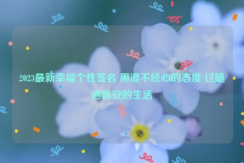 2023最新幸福个性签名 用漫不经心的态度 过随遇而安的生活