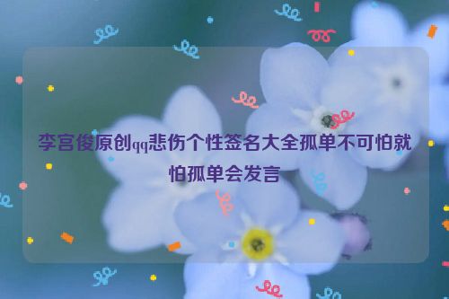 李宫俊原创qq悲伤个性签名大全孤单不可怕就怕孤单会发言