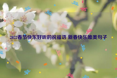 2022春节快乐好听的祝福语 新春快乐唯美句子