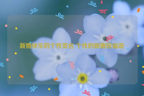 新婚快乐的个性签名 个性的新婚祝福语