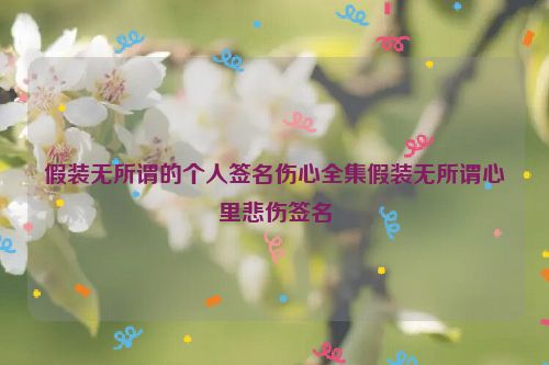 假装无所谓的个人签名伤心全集假装无所谓心里悲伤签名