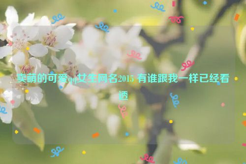 卖萌的可爱qq女生网名2015 有谁跟我一样已经看透