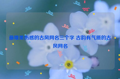 最唯美伤感的古风网名三个字 古韵有气质的古风网名